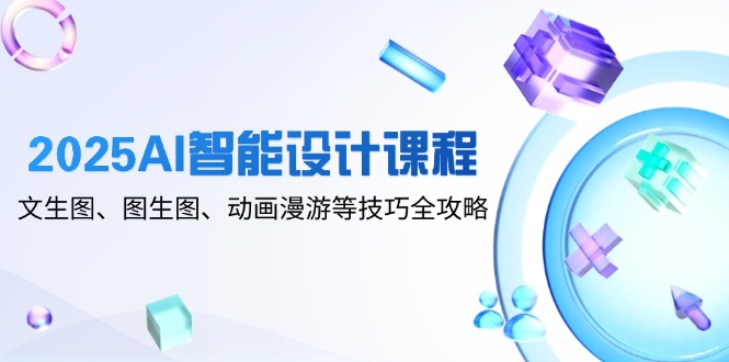 2025AI智能设计课程，文生图、图生图、动画漫游等技巧全攻略-heixxmi