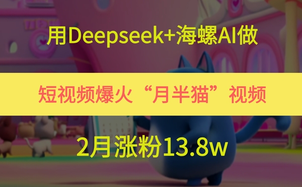 用Deepseek+海螺AI做短视频爆火“月半猫”视频，2月涨粉13.8w-heixxmi