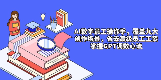 AI数字员工操作手，9大场景内容创作，省去高级员工工资，掌握GPT调数心流-heixxmi
