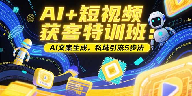 AI+短视频获客特训班：账号定位技巧，AI文案生成，私域引流5步法-heixxmi