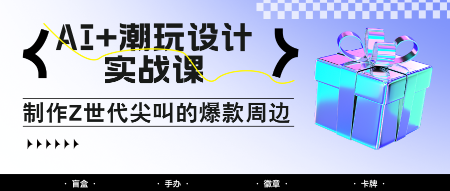 AI+潮玩设计实战课：手把手教你制作Z世代尖叫的爆款周边，自媒体人必学印钞术！-heixxmi