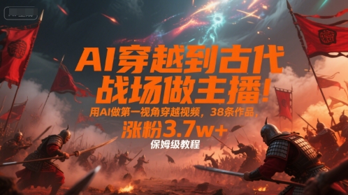 AI穿越到古代战场做主播！用AI做第一视角穿越视频，38条作品，涨粉3.7w+，保姆级教程-heixxmi