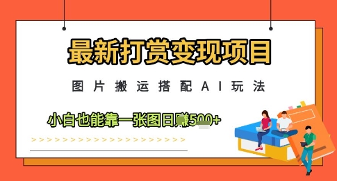 最新打赏变现项目，图片搬运搭配AI玩法，小白也能靠一张图日入5张-heixxmi