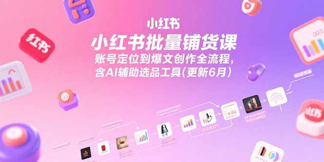 小红书批量铺货课，账号定位到爆文创作全流程，含AI辅助选品工具(更新6月-heixxmi