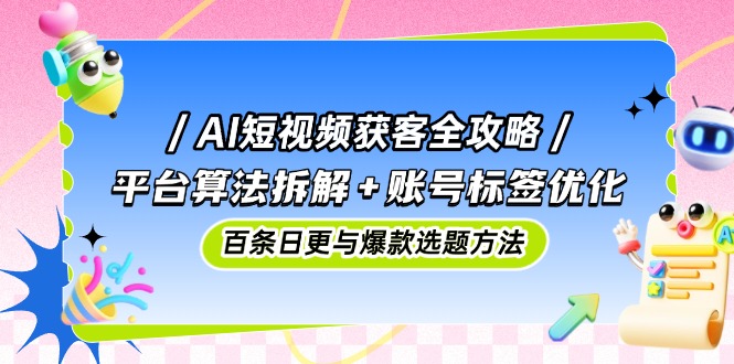 AI短视频获客全攻略：平台算法拆解+账号标签优化，百条日更与爆款选题方法-heixxmi