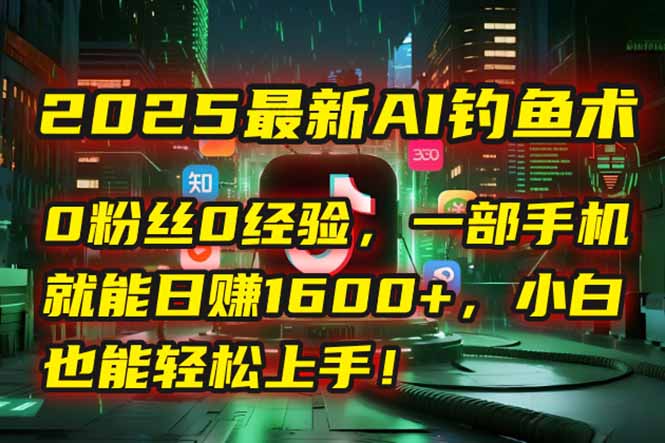 2025最新AI钓鱼术：0粉丝0经验，一部手机就能开启自动赚钱模式！-heixxmi