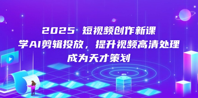 2025短视频创作新课，学AI剪辑投放，提升视频高清处理，成为天才策划-heixxmi