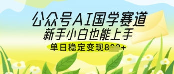 公众号AI国学爆文，国学赛道风口，新手小白也能轻松上手，单日稳定变现几张-heixxmi