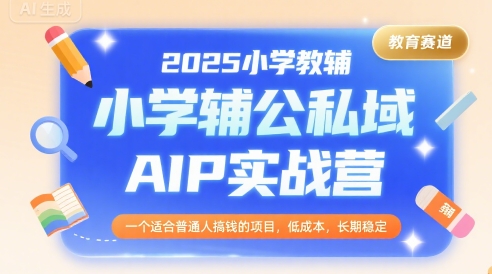 2025小学教辅公私域AIP实战营，一个适合普通人搞钱的项目，低成本，长期稳定-heixxmi