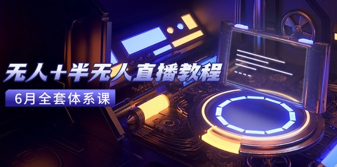无人+半无人直播教程：AI工具+场景搭建，0到1掌握核心技术(6月更新-heixxmi