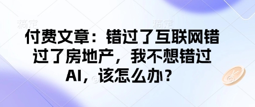 付费文章：错过了互联网错过了房地产，我不想错过AI，该怎么办？-heixxmi
