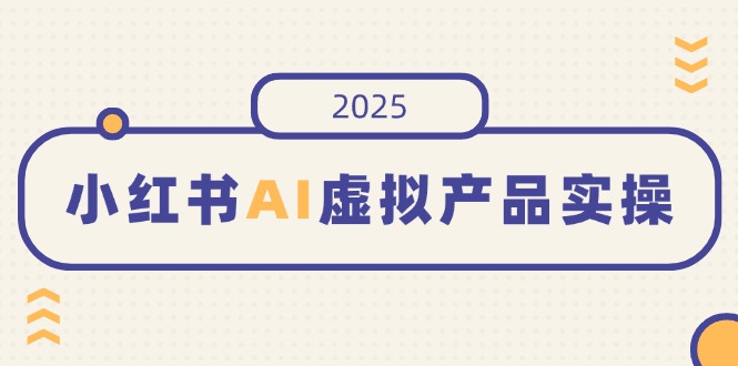 小红书AI虚拟产品实操，开店、发布、提高销量，细节决定成败，月入5位数-heixxmi
