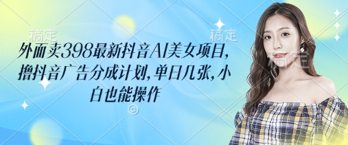 外面卖398最新抖音AI美女项目，撸抖音广告分成计划，单日几张，小白也能操作-heixxmi