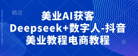 美业AI获客Deepseek+数字人-抖音美业教程电商教程-heixxmi