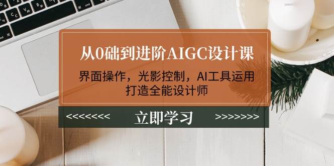 从0础到进阶AIGC设计课：界面操作，光影控制，AI工具运用，打造全能设计师-heixxmi