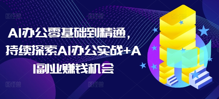 AI办公零基础到精通，持续探索AI办公实战+AI副业赚钱机会-heixxmi