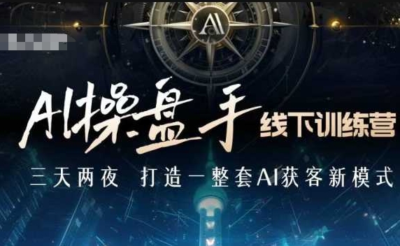 AI操盘手线下训练营，打造AI获客新模式，跟上ai时代，新商业-heixxmi