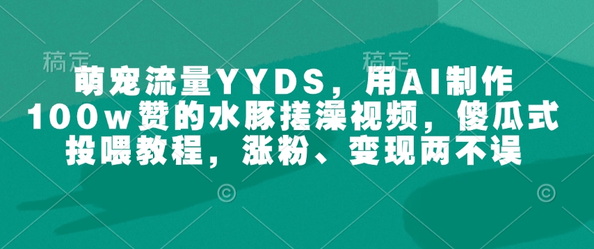 萌宠流量YYDS，用AI制作100w赞的水豚搓澡视频，傻瓜式投喂教程，涨粉、变现两不误-heixxmi