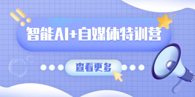 智能AI+自媒体特训营：涵盖文本创作、图像创作、视频创作和职场办公几大类-heixxmi