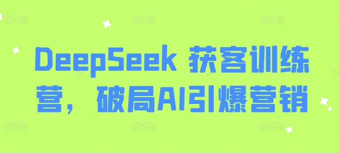 DeepSeek 获客训练营，破局AI引爆营销-heixxmi