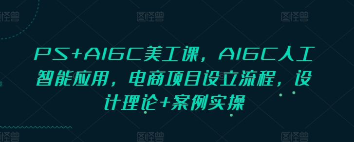 PS+AIGC美工课，AIGC人工智能应用，电商项目设立流程，设计理论+案例实操-heixxmi