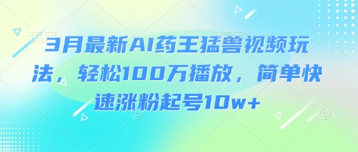 3月最新AI药王猛兽视频玩法，轻松100W播放，简单快速涨粉起号10w+-heixxmi