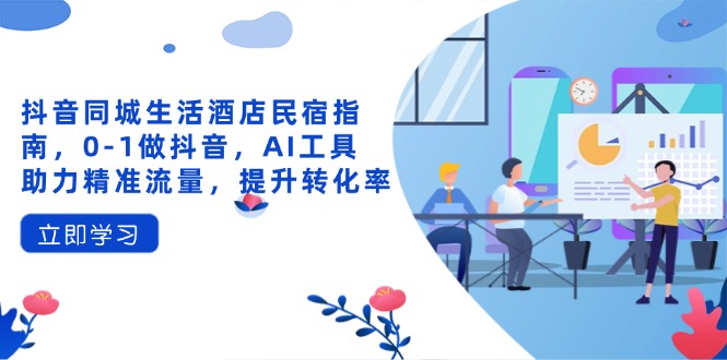 抖音同城生活酒店民宿指南，0-1做抖音，AI工具助力精准流量，提升转化率-heixxmi