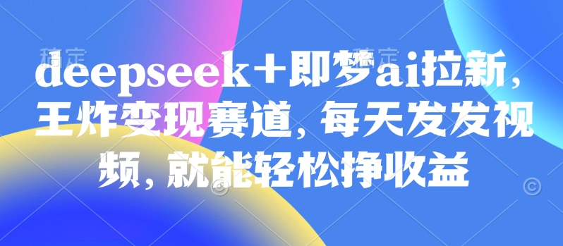原客单价998的deepseek+即梦ai拉新，王炸变现赛道，每天发发视频，就能轻松挣收益-heixxmi