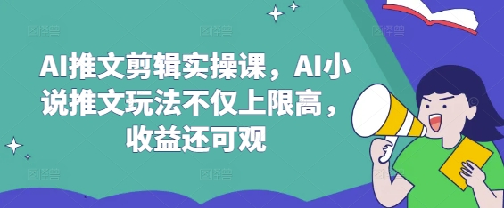 AI推文剪辑实操课，AI小说推文玩法不仅上限高，收益还可观-heixxmi