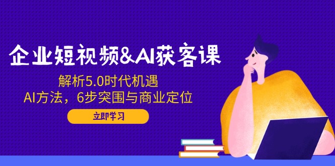 企业短视频&AI获客课：解析5.0时代机遇，AI方法，6步突围与商业定位-heixxmi