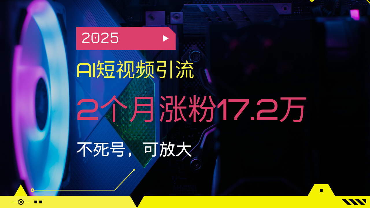 2025AI短视频引流，2个月涨粉17.2万，不死号，可放大-heixxmi