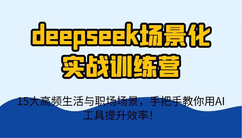 deepseek场景化实战训练营，15大高频生活与职场场景，手把手教你用AI工具提升效率！-heixxmi