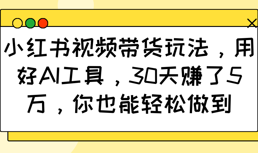 小红书视频带货玩法，用好AI工具，30天赚了5万，你也能轻松做到-heixxmi