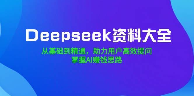 Deepseek资料大全，从基础到精通，助力用户高效提问，掌握AI赚钱思路-heixxmi