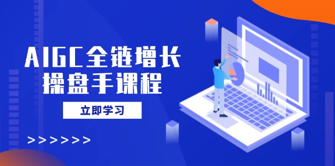AIGC全链增长操盘手课程，从AI基础到私有化应用，轻松驾驭AI助力营销-heixxmi