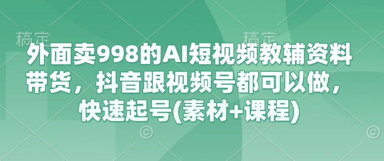 外面卖998的AI短视频教辅资料带货，抖音跟视频号都可以做，快速起号(素材+课程)-heixxmi