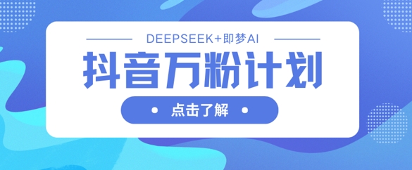 抖音万粉计划，利用DeepSeek+即梦AI生成视频，快速涨到万粉-heixxmi