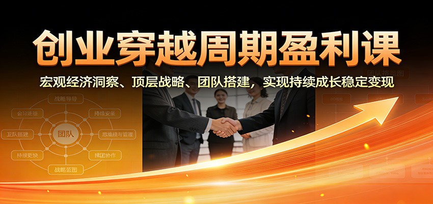 创业穿越周期盈利课：宏观经济洞察、顶层战略、团队搭建，实现持续成长稳定变现-heixxmi