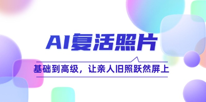 AI复活照片技巧课：基础到高级，让亲人旧照跃然屏上(无水印-heixxmi