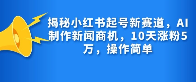 揭秘小红书起号新赛道，AI制作新闻商机，10天涨粉1万，操作简单-heixxmi