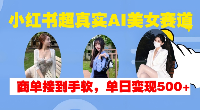 小红书超真实AI美女赛道，商单拿到手软，单日变现500+-heixxmi