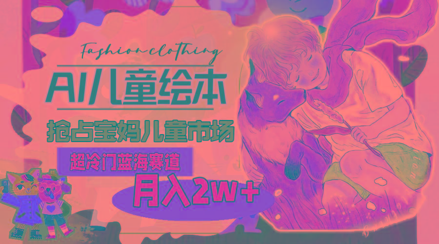 超冷门蓝海赛道，用AI做儿童绘本，抢占宝妈儿童市场，月入2w+(教程+素材-heixxmi