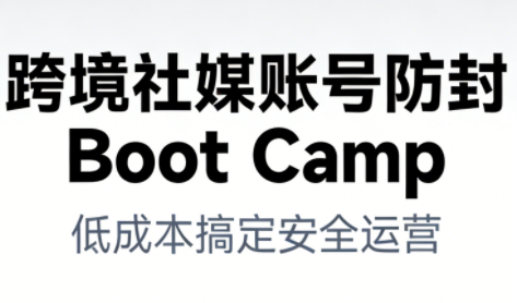 跨境社媒账号防封BootCamp-heixxmi
