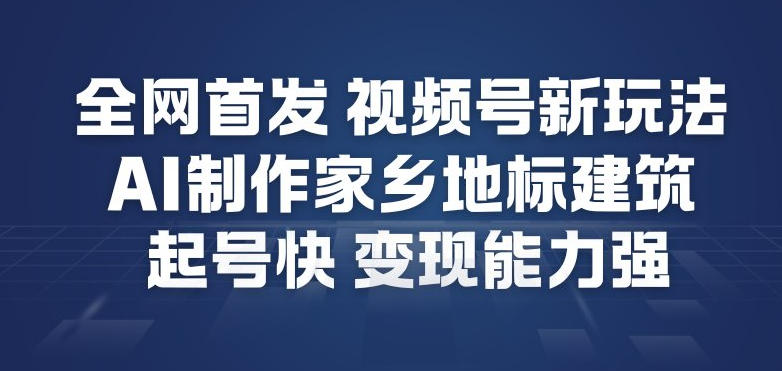 全网首发，视频号新玩法，AI制作家乡地标建筑，起号快，变现能力强-heixxmi