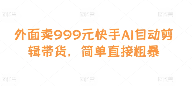 外面卖999元快手AI自动剪辑带货，简单直接粗暴-heixxmi