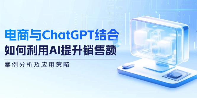 电商与ChatGPT结合：如何利用AI提升销售额，案例分析及应用策略-heixxmi