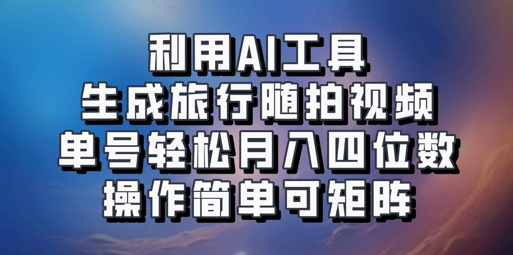 利用AI工具生成旅行随拍视频，单号轻松月入四位数，操作简单可矩阵-heixxmi