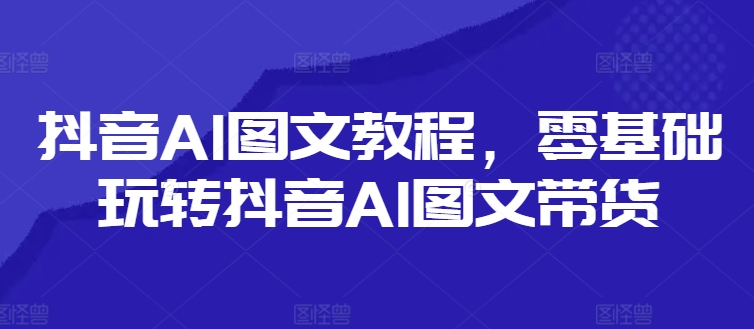 抖音AI图文教程，零基础玩转抖音AI图文带货-heixxmi