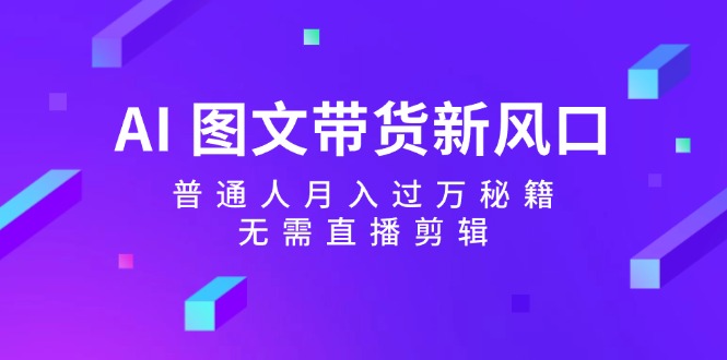 AI图文带货新风口：普通人月入过万秘籍，无需直播剪辑-heixxmi