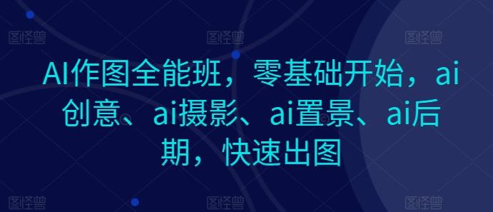 AI作图全能班，零基础开始，ai创意、ai摄影、ai置景、ai后期，快速出图-heixxmi